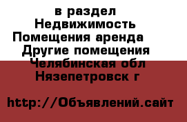  в раздел : Недвижимость » Помещения аренда »  » Другие помещения . Челябинская обл.,Нязепетровск г.